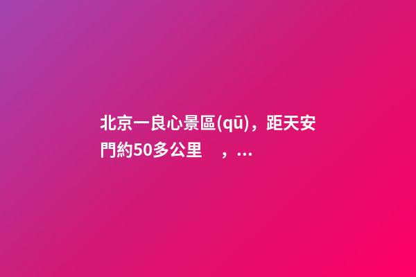 北京一良心景區(qū)，距天安門約50多公里，貴為5A春節(jié)期間免費開放